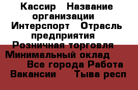 Кассир › Название организации ­ Интерспорт › Отрасль предприятия ­ Розничная торговля › Минимальный оклад ­ 15 000 - Все города Работа » Вакансии   . Тыва респ.